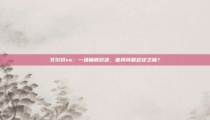 艾尔切vs:一场巅峰对决,谁将问鼎足球之巅?