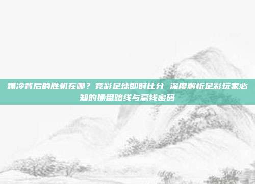爆冷背后的胜机在哪？竞彩足球即时比分 深度解析足彩玩家必知的操盘暗线与赢钱密码