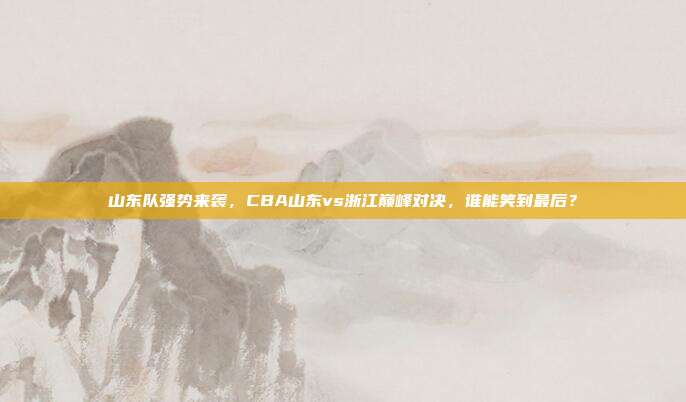 山东队强势来袭，CBA山东vs浙江巅峰对决，谁能笑到最后？