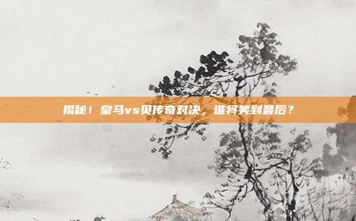 揭秘!皇马vs贝传奇对决,谁将笑到最后?