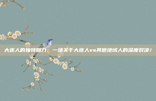 大连人的独特魅力：一场关于大连人vs其他地域人的深度对决！