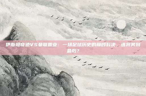 伊斯坦奇迹VS曼联霸业：一场足球历史的巅峰对决，谁将笑到最后？