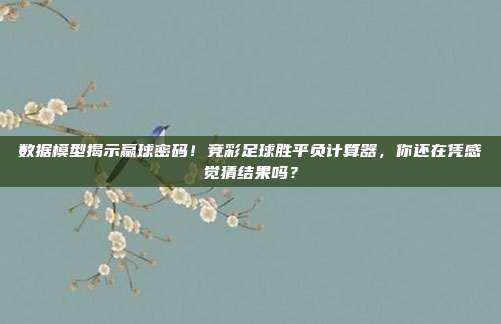 数据模型揭示赢球密码！竞彩足球胜平负计算器，你还在凭感觉猜结果吗？
