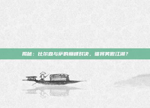 揭秘：比尔森与萨的巅峰对决，谁将笑傲江湖？