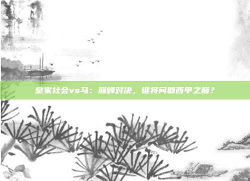 皇家社会vs马:巅峰对决,谁将问鼎西甲之巅?