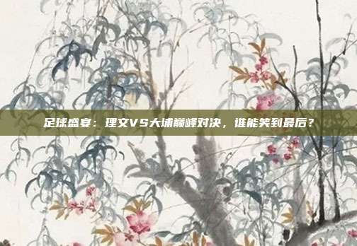 足球盛宴：理文VS大埔巅峰对决，谁能笑到最后？
