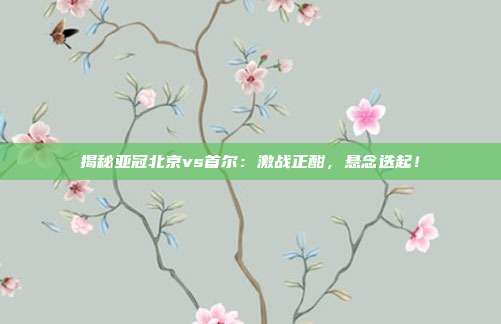 揭秘亚冠北京vs首尔：激战正酣，悬念迭起！