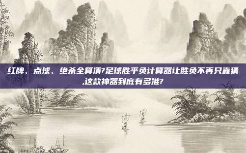 红牌、点球、绝杀全算清?足球胜平负计算器让胜负不再只靠猜,这款神器到底有多准?