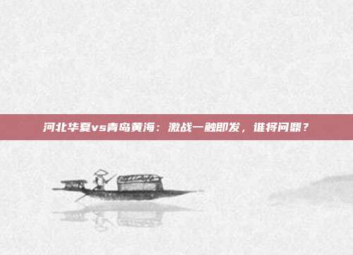 河北华夏vs青岛黄海:激战一触即发,谁将问鼎?