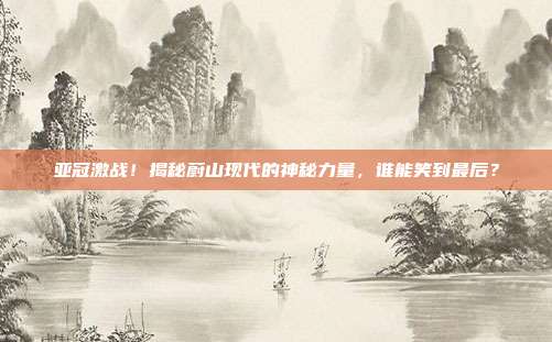 亚冠激战！揭秘蔚山现代的神秘力量，谁能笑到最后？