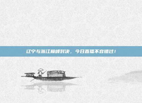 辽宁与浙江巅峰对决，今日直播不容错过！