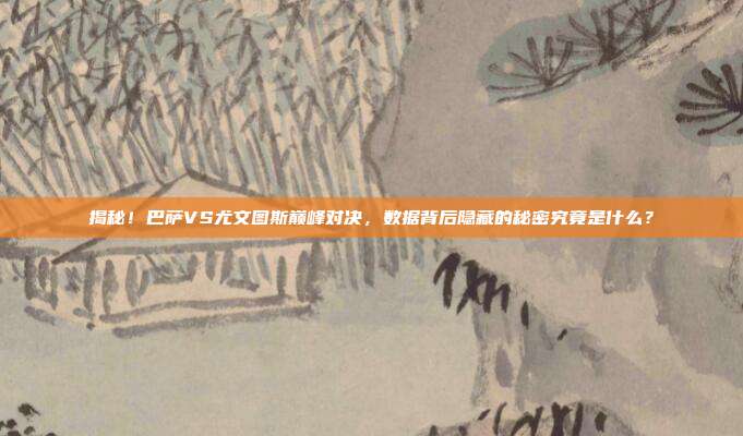 揭秘！巴萨VS尤文图斯巅峰对决，数据背后隐藏的秘密究竟是什么？