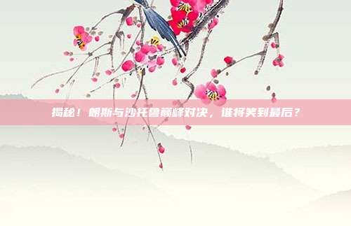 揭秘!朗斯与沙托鲁巅峰对决,谁将笑到最后?