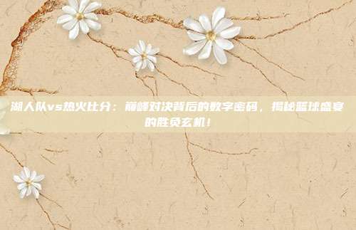 湖人队vs热火比分：巅峰对决背后的数字密码，揭秘篮球盛宴的胜负玄机！