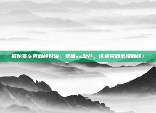 揭秘赛车界巅峰对决：索肖vs勒芒，谁将问鼎荣耀巅峰？