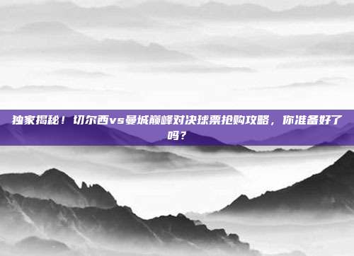独家揭秘！切尔西vs曼城巅峰对决球票抢购攻略，你准备好了吗？
