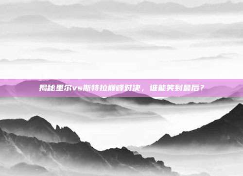 揭秘里尔vs斯特拉巅峰对决,谁能笑到最后?