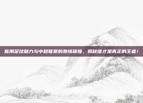意用足球魅力与中超联赛的激情碰撞,揭秘谁才是真正的王者!