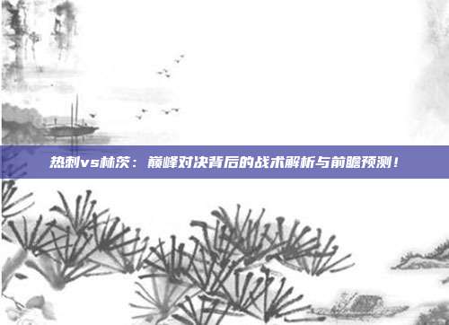 热刺vs林茨：巅峰对决背后的战术解析与前瞻预测！