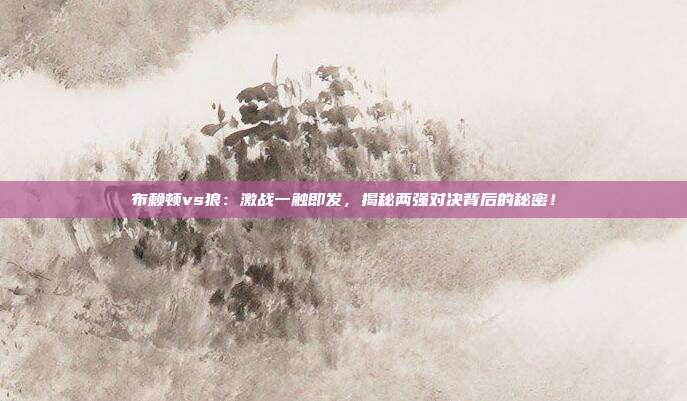 布赖顿vs狼:激战一触即发,揭秘两强对决背后的秘密!