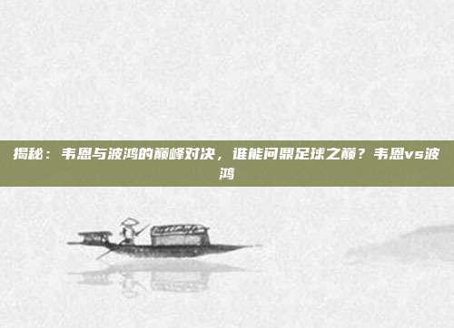 揭秘：韦恩与波鸿的巅峰对决，谁能问鼎足球之巅？韦恩vs波鸿