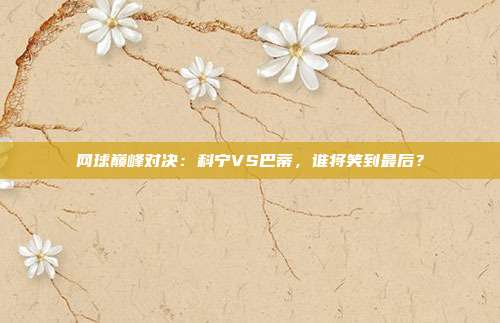 网球巅峰对决：科宁VS巴蒂，谁将笑到最后？