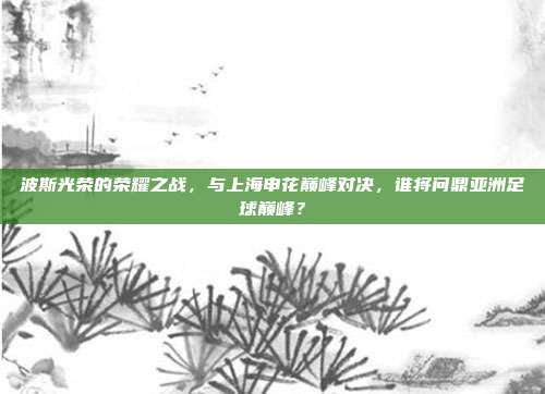 波斯光荣的荣耀之战，与上海申花巅峰对决，谁将问鼎亚洲足球巅峰？