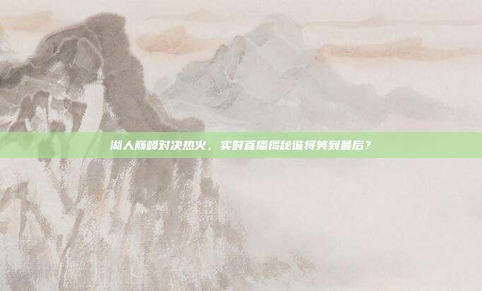 湖人巅峰对决热火，实时直播揭秘谁将笑到最后？