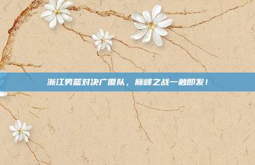 浙江男篮对决广厦队，巅峰之战一触即发！