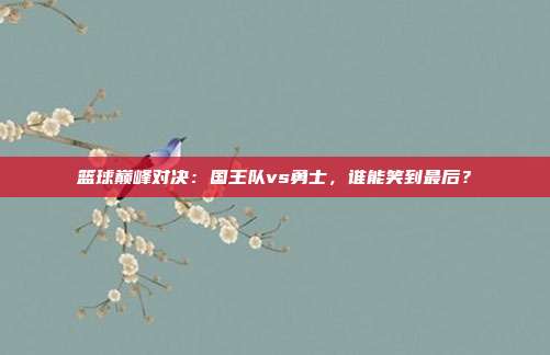 篮球巅峰对决：国王队vs勇士，谁能笑到最后？