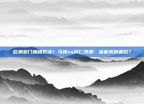 欧洲豪门巅峰对决!马竞vs拜仁预测:谁能笑到最后?