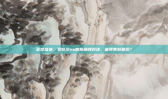 足球盛宴:贝兹尔vs朗斯巅峰对决,谁将笑到最后?