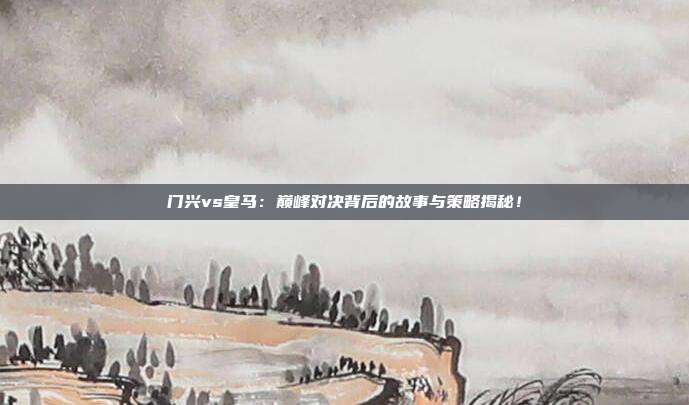 门兴vs皇马:巅峰对决背后的故事与策略揭秘!
