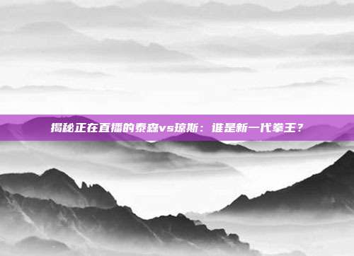 揭秘正在直播的泰森vs琼斯：谁是新一代拳王？