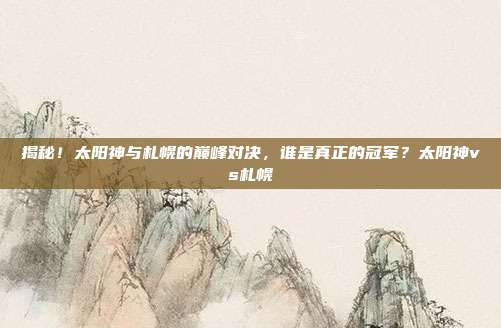 揭秘！太阳神与札幌的巅峰对决，谁是真正的冠军？太阳神vs札幌