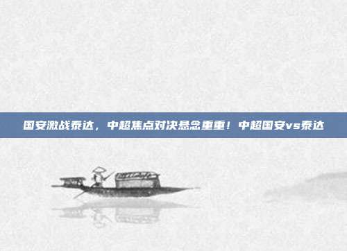 国安激战泰达，中超焦点对决悬念重重！中超国安vs泰达
