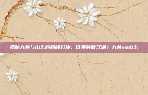 揭秘九台与山东的巅峰对决:谁将笑傲江湖?九台vs山东