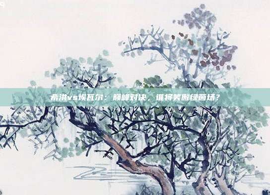 希洪vs埃瓦尔:巅峰对决,谁将笑傲绿茵场?