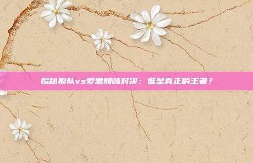 揭秘狼队vs爱思巅峰对决:谁是真正的王者?