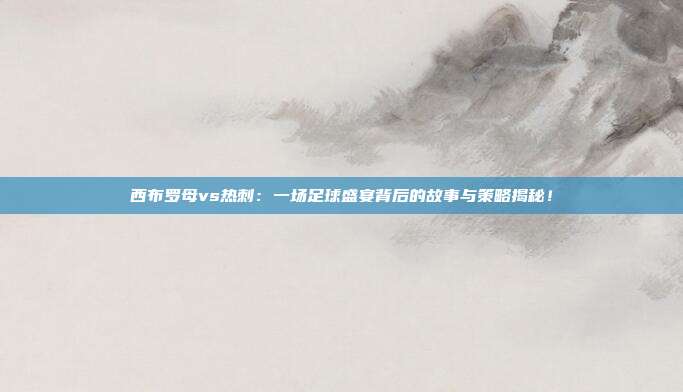 西布罗母vs热刺：一场足球盛宴背后的故事与策略揭秘！