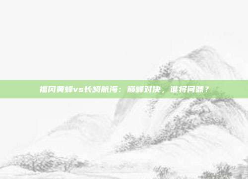 福冈黄蜂vs长崎航海：巅峰对决，谁将问鼎？