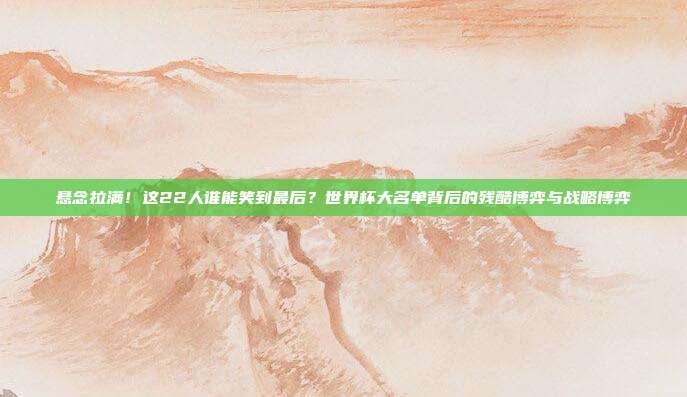 悬念拉满！这22人谁能笑到最后？世界杯大名单背后的残酷博弈与战略博弈