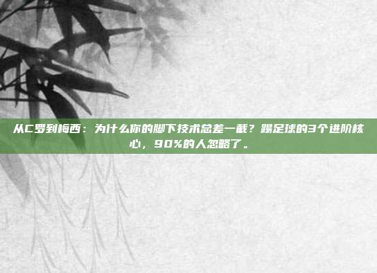 从C罗到梅西：为什么你的脚下技术总差一截？踢足球的3个进阶核心，90%的人忽略了。
