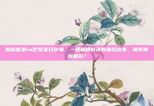 揭秘雷恩vs巴黎圣日尔曼：一场巅峰对决的幕后故事，谁将笑到最后？