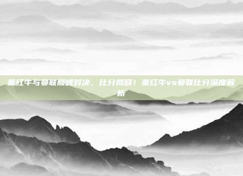 莱红牛与曼联巅峰对决，比分揭晓！莱红牛vs曼联比分深度解析