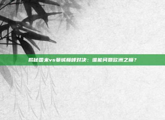 揭秘国米vs曼城巅峰对决:谁能问鼎欧洲之巅?