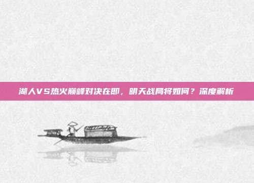 湖人VS热火巅峰对决在即，明天战局将如何？深度解析