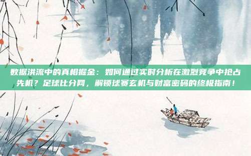 数据洪流中的真相掘金：如何通过实时分析在激烈竞争中抢占先机？足球比分网，解锁球赛玄机与财富密码的终极指南！