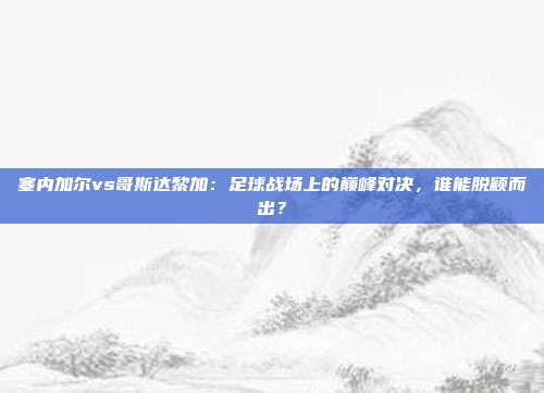 塞内加尔vs哥斯达黎加:足球战场上的巅峰对决,谁能脱颖而出?