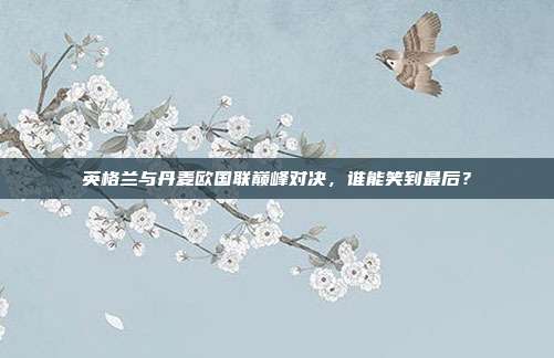 英格兰与丹麦欧国联巅峰对决，谁能笑到最后？